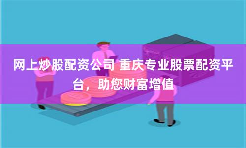 网上炒股配资公司 重庆专业股票配资平台，助您财富增值