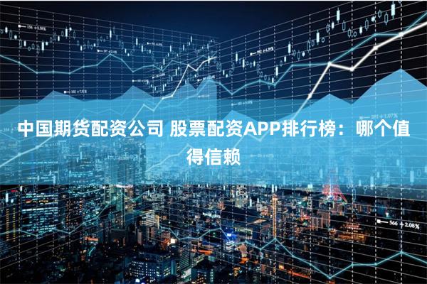 中国期货配资公司 股票配资APP排行榜：哪个值得信赖