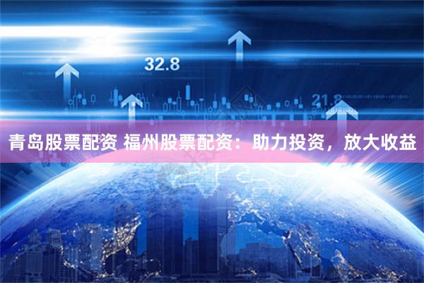 青岛股票配资 福州股票配资：助力投资，放大收益