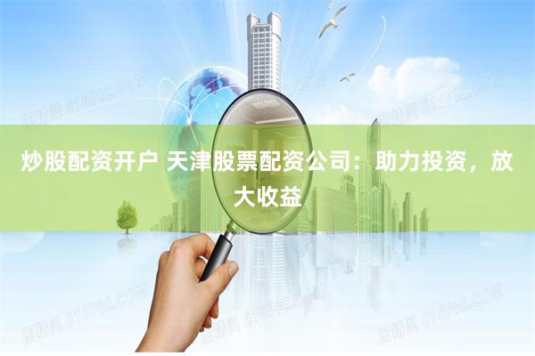 炒股配资开户 天津股票配资公司：助力投资，放大收益