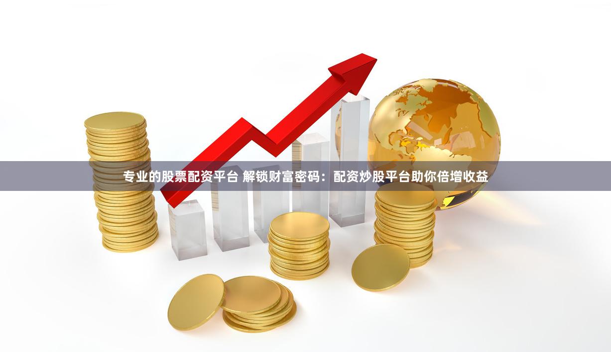 专业的股票配资平台 解锁财富密码：配资炒股平台助你倍增收益