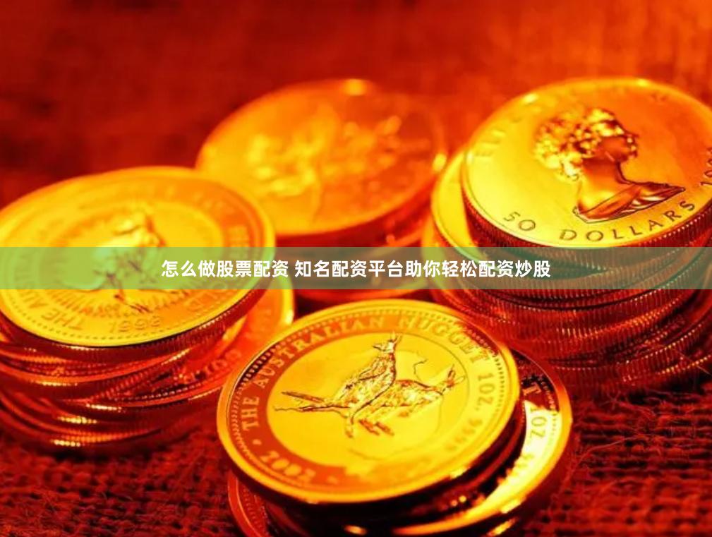 怎么做股票配资 知名配资平台助你轻松配资炒股
