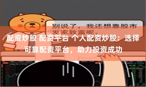 配资炒股 配资平台 个人配资炒股：选择可靠配资平台，助力投资成功
