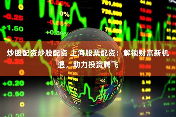 炒股配资炒股配资 上海股票配资：解锁财富新机遇，助力投资腾飞