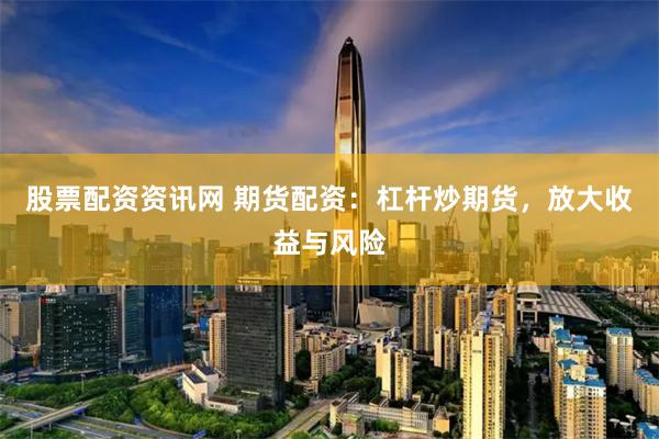 股票配资资讯网 期货配资：杠杆炒期货，放大收益与风险