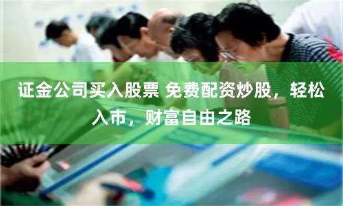 证金公司买入股票 免费配资炒股，轻松入市，财富自由之路