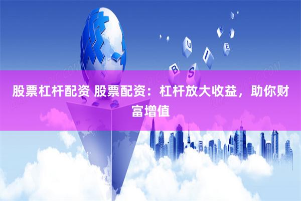 股票杠杆配资 股票配资：杠杆放大收益，助你财富增值
