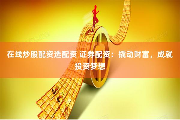 在线炒股配资选配资 证券配资：撬动财富，成就投资梦想