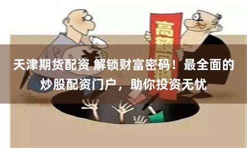 天津期货配资 解锁财富密码！最全面的炒股配资门户，助你投资无忧