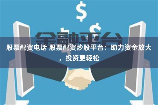 股票配资电话 股票配资炒股平台：助力资金放大，投资更轻松