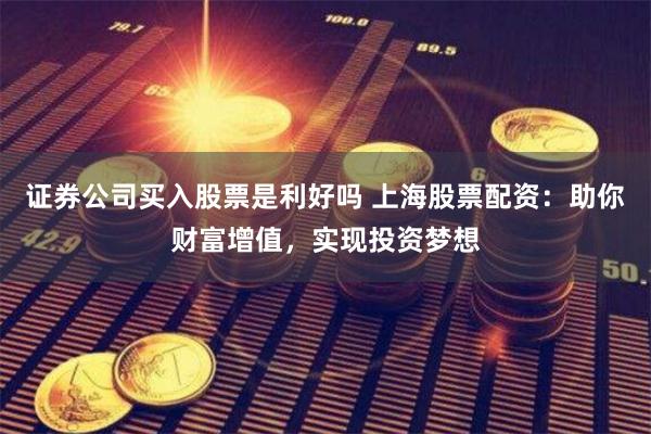 证券公司买入股票是利好吗 上海股票配资：助你财富增值，实现投资梦想