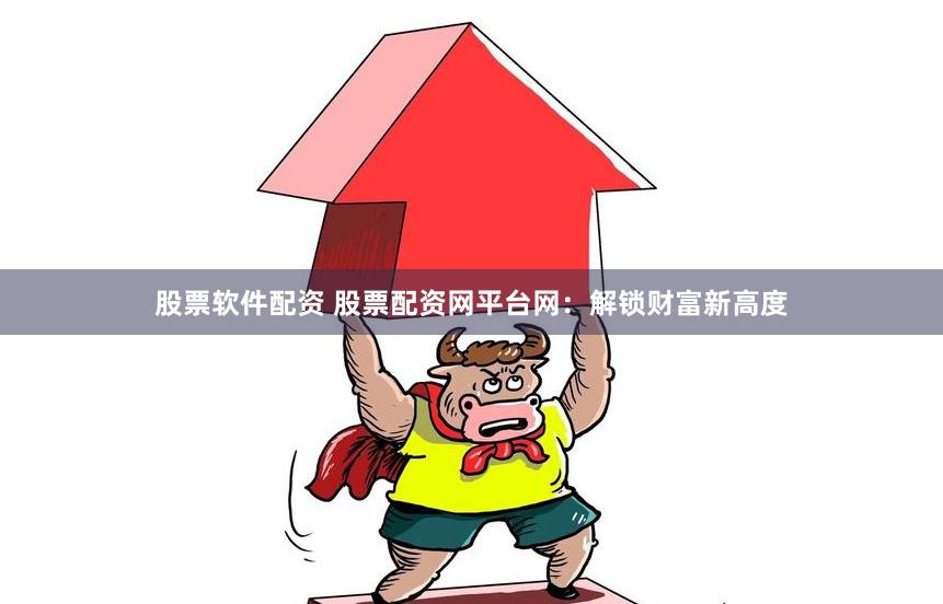 股票软件配资 股票配资网平台网：解锁财富新高度