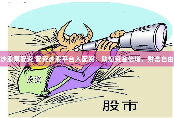 炒股票配资 配资炒股平台入配资：助您资金倍增，财富自由