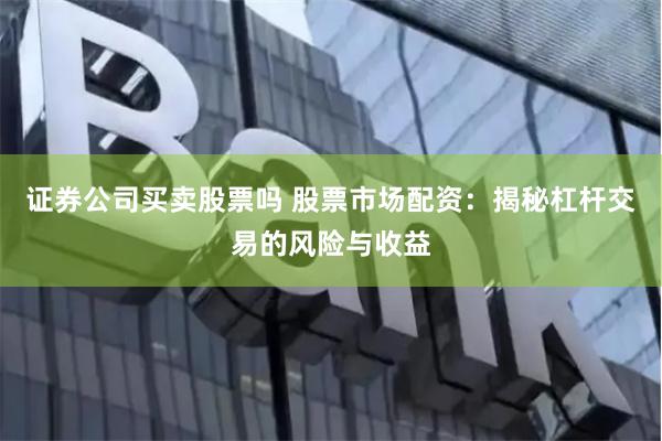 证券公司买卖股票吗 股票市场配资：揭秘杠杆交易的风险与收益
