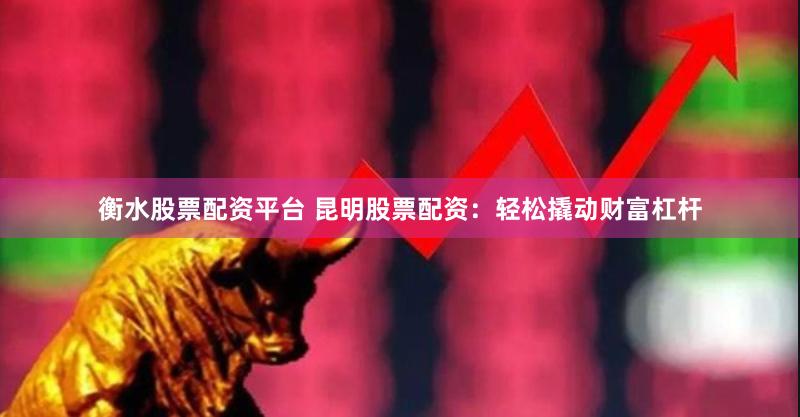 衡水股票配资平台 昆明股票配资：轻松撬动财富杠杆