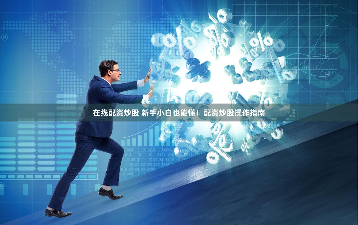 在线配资炒股 新手小白也能懂！配资炒股操作指南