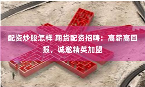 配资炒股怎样 期货配资招聘：高薪高回报，诚邀精英加盟