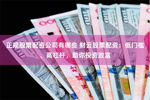 正规股票配资公司有哪些 财云股票配资：低门槛、高杠杆，助你投资致富