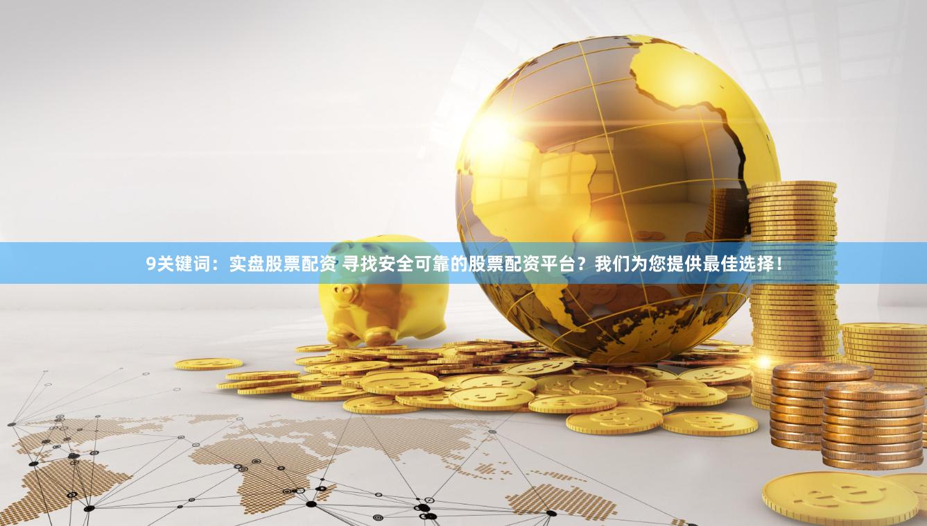 9关键词：实盘股票配资 寻找安全可靠的股票配资平台？我们为您提供最佳选择！