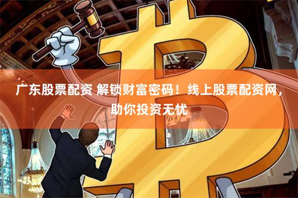 广东股票配资 解锁财富密码！线上股票配资网，助你投资无忧