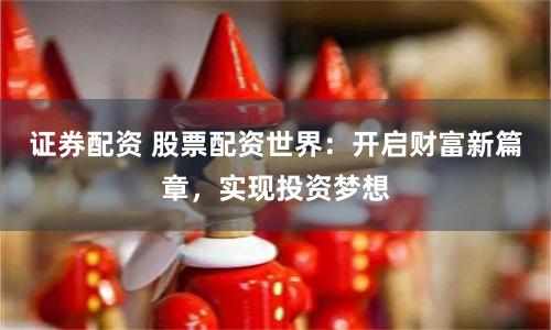 证券配资 股票配资世界：开启财富新篇章，实现投资梦想