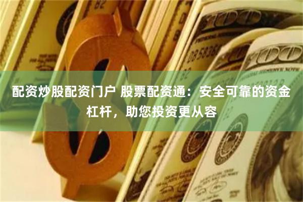 配资炒股配资门户 股票配资通：安全可靠的资金杠杆，助您投资更从容