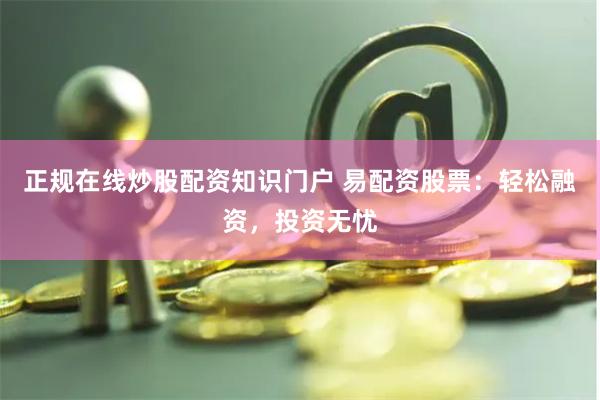 正规在线炒股配资知识门户 易配资股票：轻松融资，投资无忧