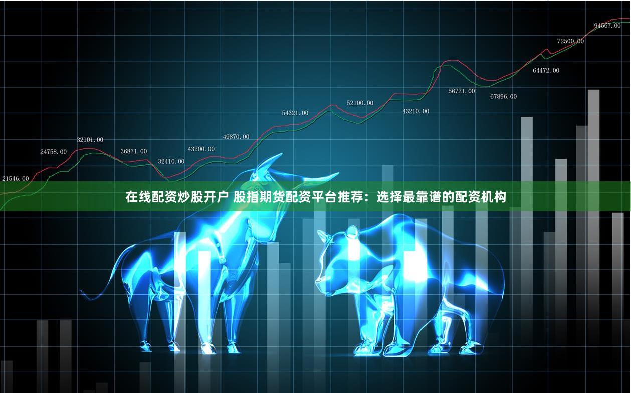 在线配资炒股开户 股指期货配资平台推荐：选择最靠谱的配资机构