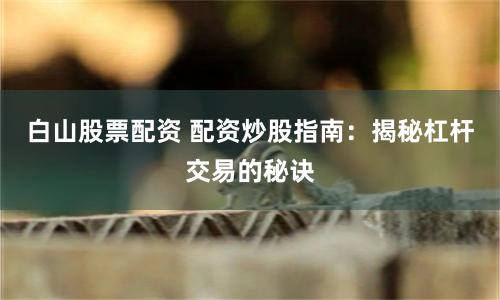 白山股票配资 配资炒股指南：揭秘杠杆交易的秘诀
