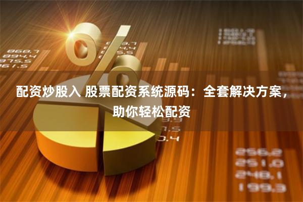 配资炒股入 股票配资系统源码：全套解决方案，助你轻松配资