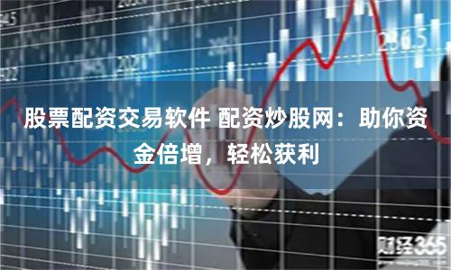股票配资交易软件 配资炒股网：助你资金倍增，轻松获利