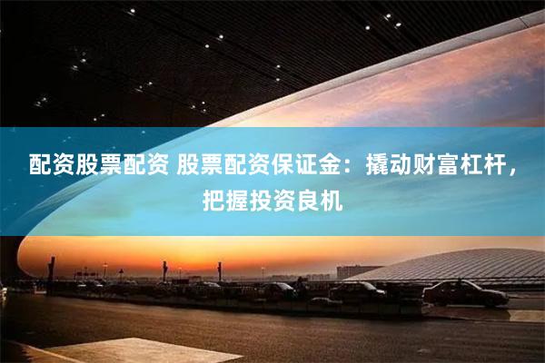 配资股票配资 股票配资保证金：撬动财富杠杆，把握投资良机