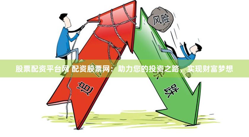 股票配资平台网 配资股票网：助力您的投资之路，实现财富梦想