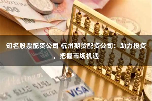 知名股票配资公司 杭州期货配资公司：助力投资，把握市场机遇
