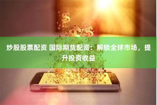 炒股股票配资 国际期货配资：解锁全球市场，提升投资收益