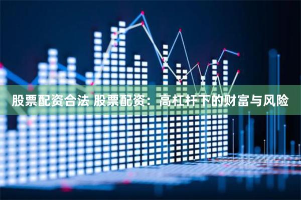股票配资合法 股票配资：高杠杆下的财富与风险