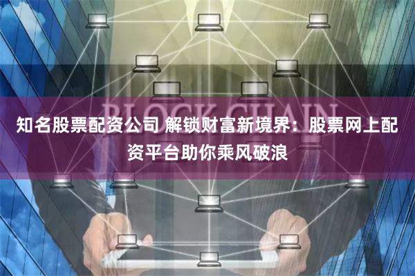 知名股票配资公司 解锁财富新境界：股票网上配资平台助你乘风破浪