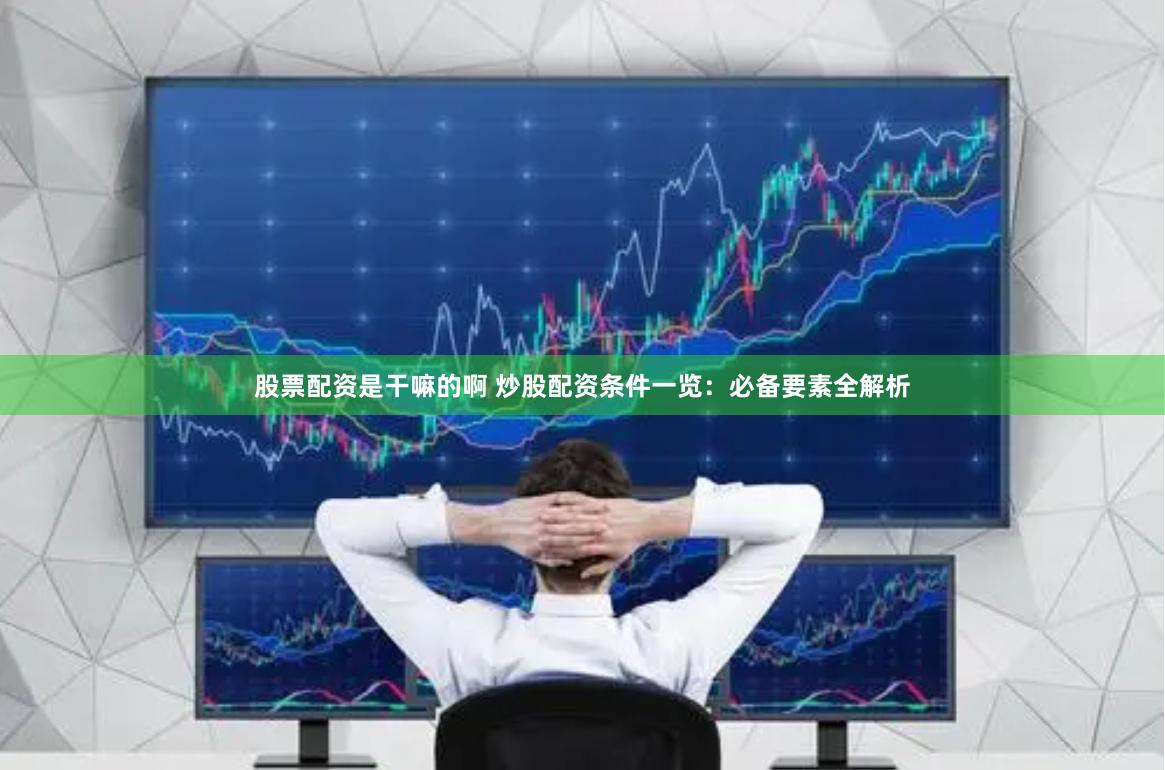股票配资是干嘛的啊 炒股配资条件一览：必备要素全解析