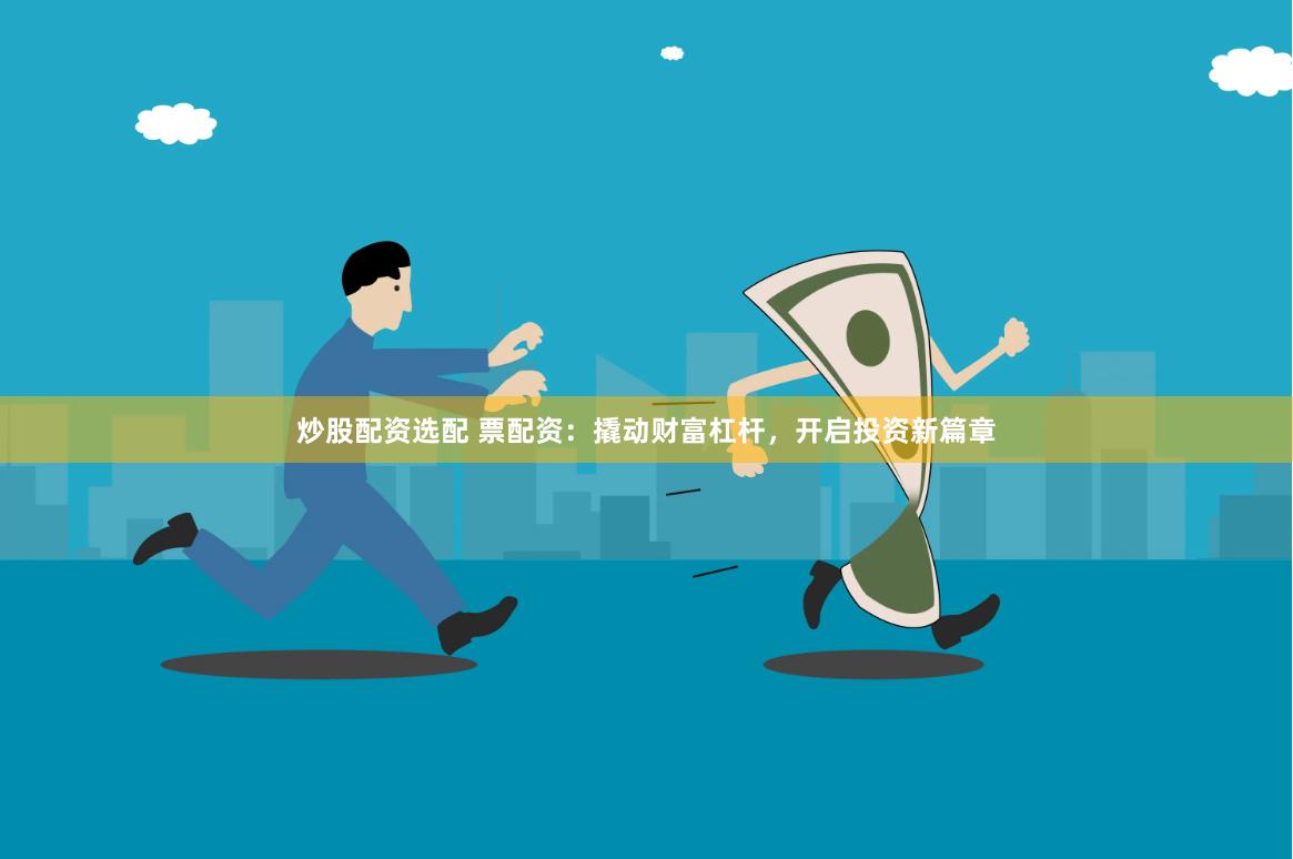 炒股配资选配 票配资：撬动财富杠杆，开启投资新篇章