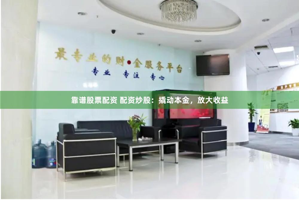靠谱股票配资 配资炒股：撬动本金，放大收益