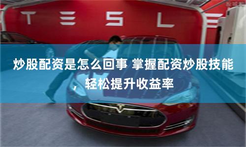 炒股配资是怎么回事 掌握配资炒股技能，轻松提升收益率