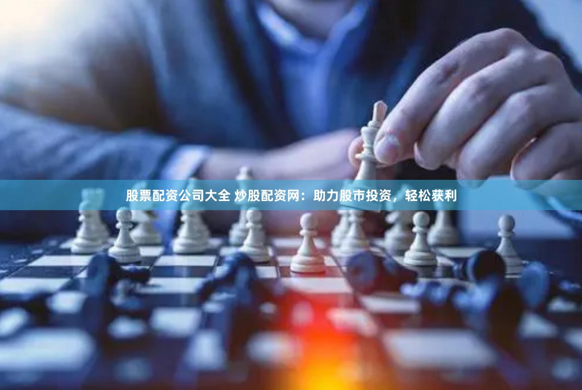 股票配资公司大全 炒股配资网：助力股市投资，轻松获利