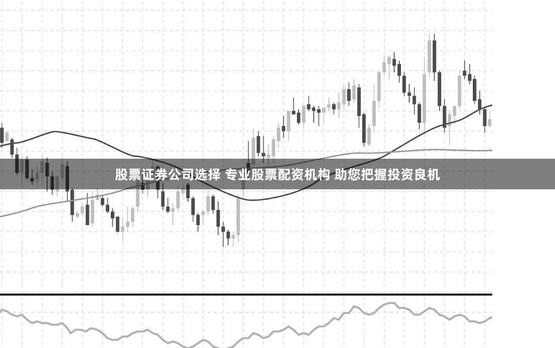 股票证券公司选择 专业股票配资机构 助您把握投资良机