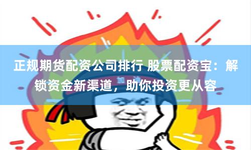 正规期货配资公司排行 股票配资宝:解锁资金新渠道,助你投资更从容