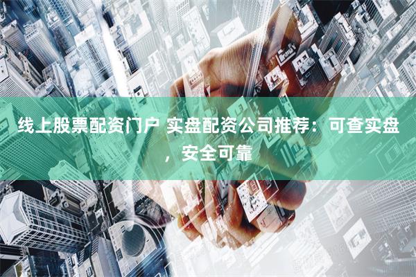 线上股票配资门户 实盘配资公司推荐：可查实盘，安全可靠