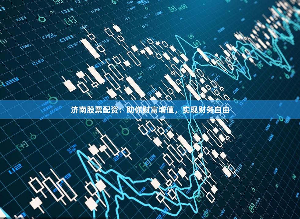 济南股票配资：助你财富增值，实现财务自由