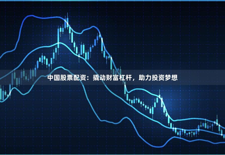 中国股票配资：撬动财富杠杆，助力投资梦想