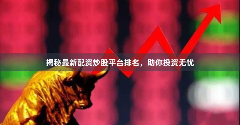 揭秘最新配资炒股平台排名，助你投资无忧