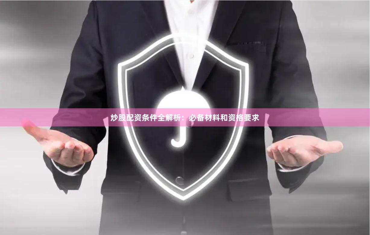 炒股配资条件全解析：必备材料和资格要求