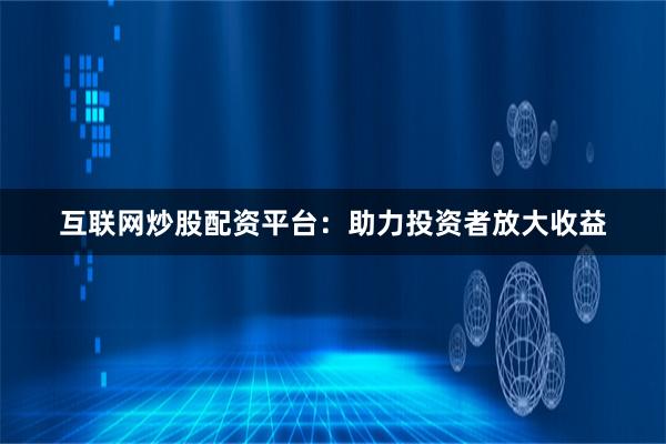 互联网炒股配资平台：助力投资者放大收益
